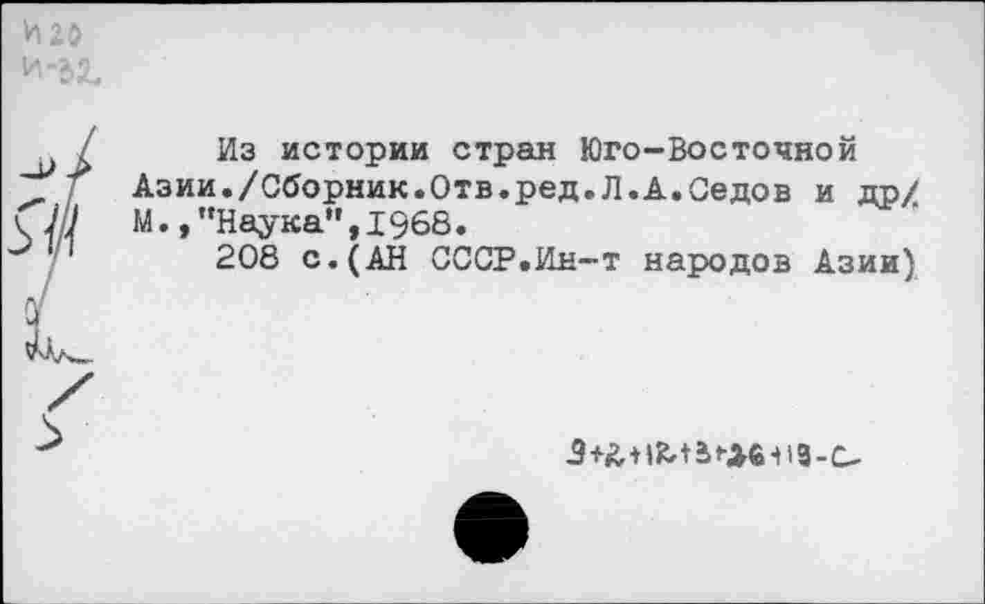 ﻿И 20
И-32,
Из истории стран Юго-Восточной Азии./Сборник.Отв.ред.Л.А.Седов и др/ М.,’’Наука”,1968.
208 с.(АН СССР.Ин-т народов Азии)
